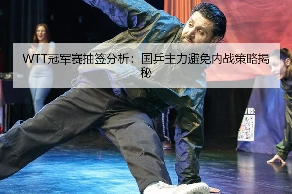 WTT冠军赛抽签分析：国乒主力避免内战策略揭秘